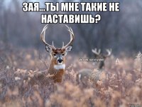 зая...ты мне такие не наставишь? 