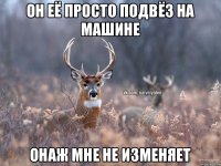 он её просто подвёз на машине онаж мне не изменяет