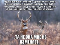 редко видимся, не знакомит с друзьями, постоянно переписывается с какимито хмырями, съездиет к лучшему в другой город, ночует у подруги, останется на дне рожнения, он её просто подвёз на машине.. ..та не она мне не изменяет..