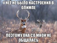 у неё не было настроения в олимпе поэтому она со мной не общалась