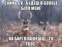 скинь CV - будеш в GOOGLE біля мене на барі в кафешці - то твоє.