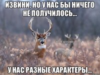 Извини, но у нас бы ничего не получилось... У нас разные характеры...