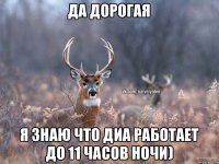 Да дорогая Я знаю что ДИА работает до 11 часов ночи)