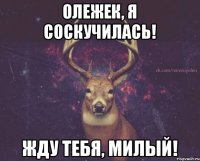 Олежек, я соскучилась! Жду тебя, милый!