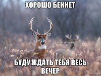 Хорошо Беннет Буду ждать тебя весь вечер