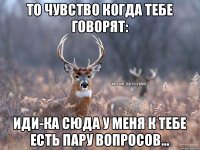 То чувство когда тебе говорят: иди-ка сюда у меня к тебе есть пару вопросов...