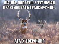 ща-ща, попрет!!! Я тут начал практиковать трансерфинг... Ага, х*есерфинг