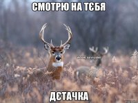 Смотрю на тєбЯ ДєтаЧкА