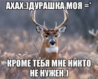 Ахах:)дурашка моя =* кроме тебя мне никто не нужен:)