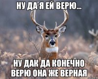 ну да я ей верю... ну дак да конечно верю она же верная