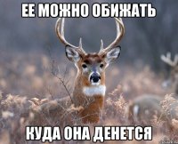 ее можно обижать куда она денется