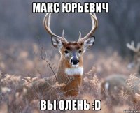 макс юрьевич вы олень :d