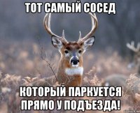 тот самый сосед который паркуется прямо у подъезда!