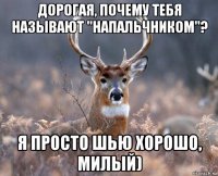 дорогая, почему тебя называют "напальчником"? я просто шью хорошо, милый)