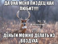 да она меня пиздец как любит!!!! деньги можно делать из воздуха