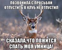 позвонила с просьбой отпустить в клуб.не отпустил сказала,что ложится спать.моя умница!