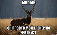 милый он просто мой тренер по фитнесу