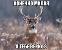 конечно милая я тебе верю :3