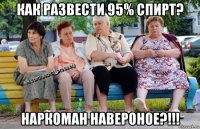 как развести 95% спирт? наркоман навероное?!!!