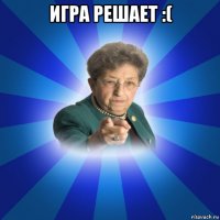 игра решает :( 