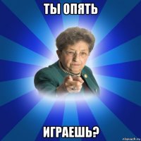 ты опять играешь?