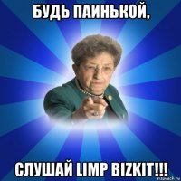 будь паинькой, слушай limp bizkit!!!