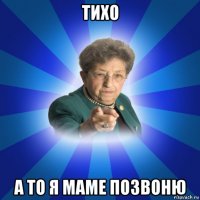 тихо а то я маме позвоню