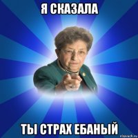 я сказала ты страх ебаный