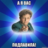 а я вас подлавила!