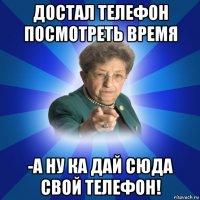 достал телефон посмотреть время -а ну ка дай сюда свой телефон!