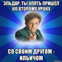 эльдар, ты опять пришёл ко второму уроку со своим другом - ильичом