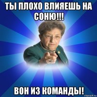 ты плохо влияешь на соню!!! вон из команды!