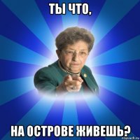 ты что, на острове живешь?