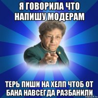 я говорила что напишу модерам терь пиши на хелп чтоб от бана навсегда разбанили