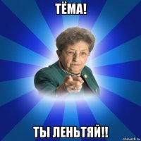 тёма! ты леньтяй!!