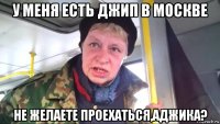 у меня есть джип в москве не желаете проехаться,аджика?