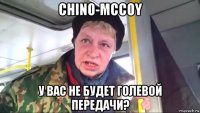 chino-mccoy у вас не будет голевой передачи?