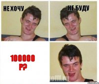 Не хочу Не буду 100000 р?