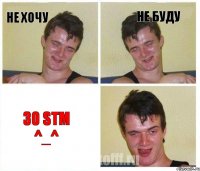 Не хочу Не буду 30 STM ^_^