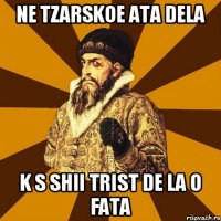 ne tzarskoe ata dela k s shii trist de la o fata