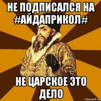 Не Подписался на #АЙДАПРИКОЛ# Не царское это дело