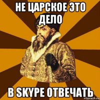 Не царское это дело В Skype отвечать