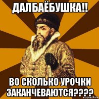 далбаёбушка!! во сколько урочки заканчеваются????