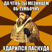 да чтоб ты мезинцем об тумбочку ударился,паскуда