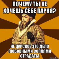 почему ты не хочешь себе парня? не царское это дело любовными соплями страдать!