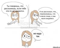 Ты говоришь, что расскажешь, если тебе что-то не нравится. А не рассказал, что переживаешь, что я мало пишу, и мы мало видимся.