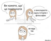 Ви кажете, що це політологія а викладаєте одну історію і філософію