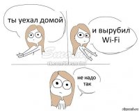 ты уехал домой и вырубил Wi-Fi