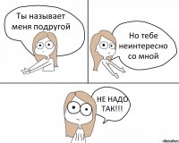 Ты называет меня подругой Но тебе неинтересно со мной НЕ НАДО ТАК!!!