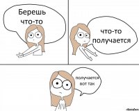 Берешь что-то что-то получается получается вот так